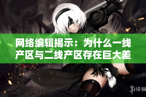网络编辑揭示：为什么一线产区与二线产区存在巨大差距？