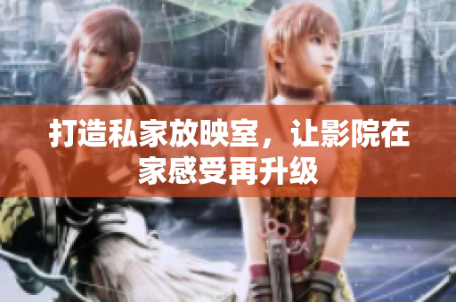 打造私家放映室，让影院在家感受再升级