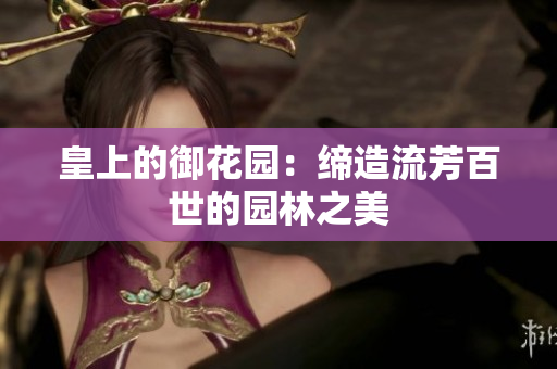 皇上的御花园：缔造流芳百世的园林之美