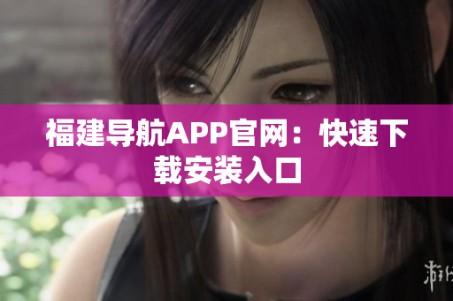 福建导航APP官网：快速下载安装入口