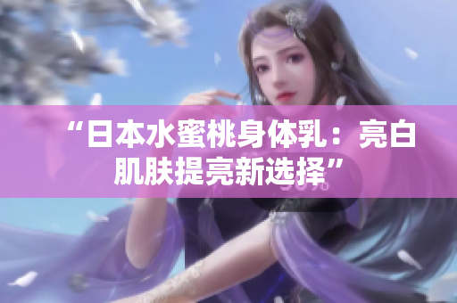 “日本水蜜桃身体乳：亮白肌肤提亮新选择”
