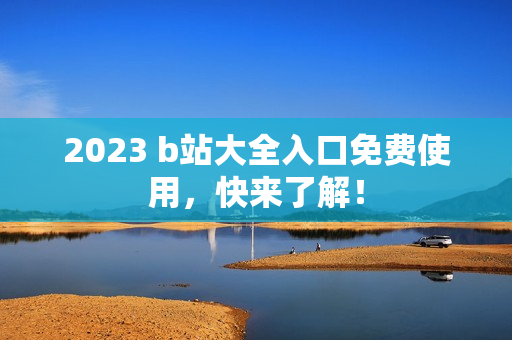 2023 b站大全入口免费使用，快来了解！