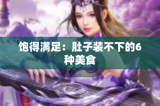 饱得满足：肚子装不下的6种美食