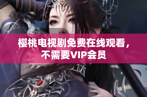 樱桃电视剧免费在线观看，不需要VIP会员