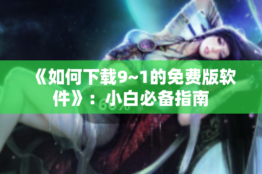 《如何下载9~1的免费版软件》：小白必备指南