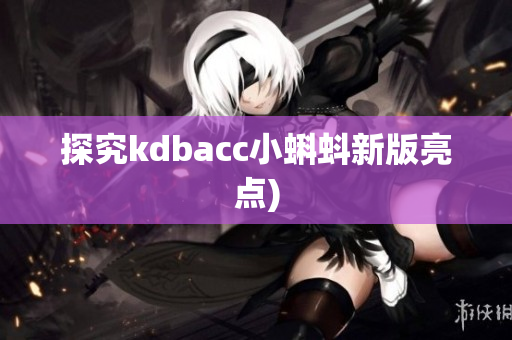 探究kdbacc小蝌蚪新版亮点)