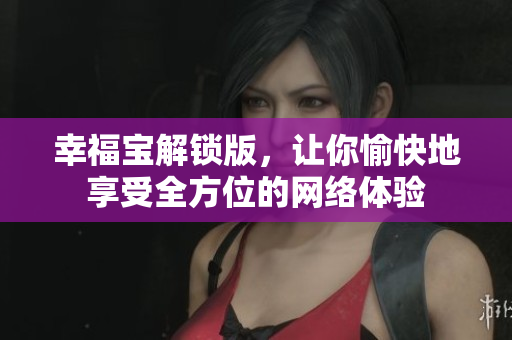 幸福宝解锁版，让你愉快地享受全方位的网络体验