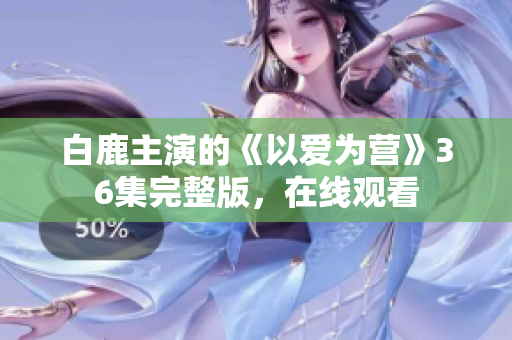 白鹿主演的《以爱为营》36集完整版，在线观看