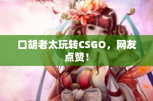 口胡老太玩转CSGO，网友点赞！