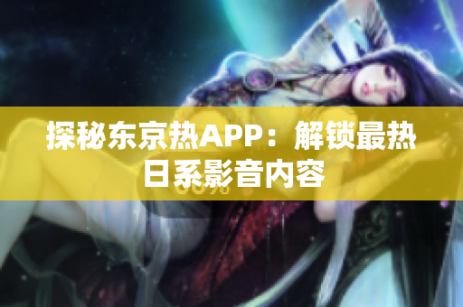探秘东京热APP：解锁最热日系影音内容