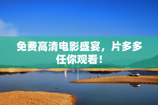 免费高清电影盛宴，片多多任你观看！