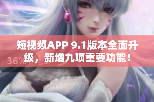 短视频APP 9.1版本全面升级，新增九项重要功能！