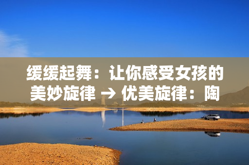 缓缓起舞：让你感受女孩的美妙旋律 → 优美旋律：陶冶心灵的女孩之舞