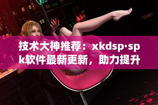 技术大神推荐：xkdsp·spk软件最新更新，助力提升软件开发效率