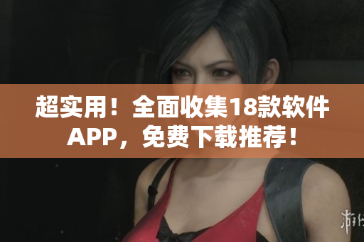 超实用！全面收集18款软件APP，免费下载推荐！