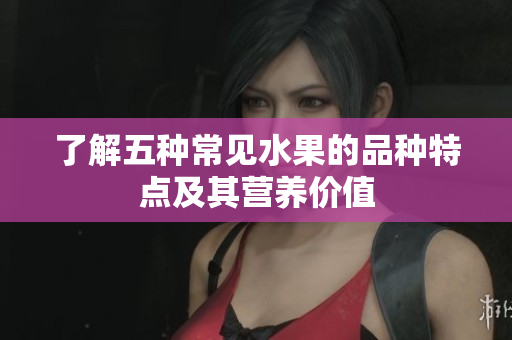 了解五种常见水果的品种特点及其营养价值