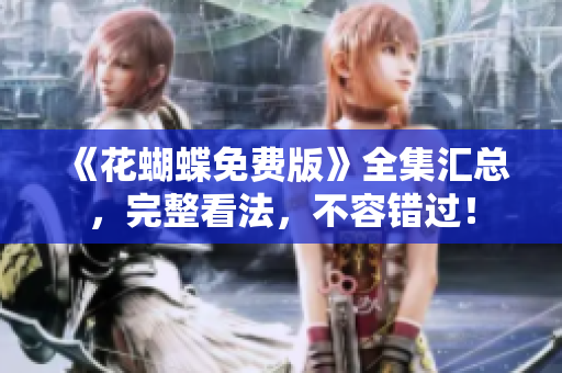《花蝴蝶免费版》全集汇总，完整看法，不容错过！