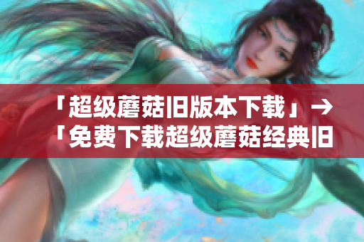 「超级蘑菇旧版本下载」→「免费下载超级蘑菇经典旧版游戏」