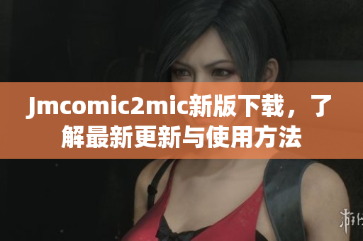 Jmcomic2mic新版下载，了解最新更新与使用方法