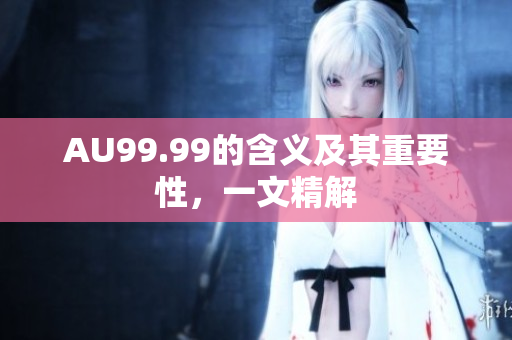AU99.99的含义及其重要性，一文精解