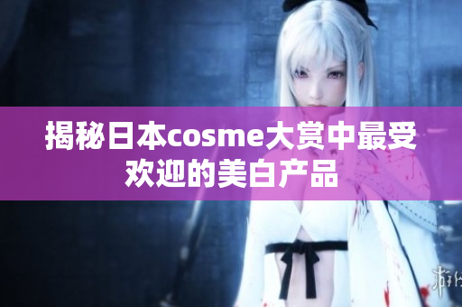 揭秘日本cosme大赏中最受欢迎的美白产品