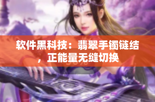 软件黑科技：翡翠手镯链结，正能量无缝切换