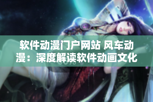 软件动漫门户网站 风车动漫：深度解读软件动画文化