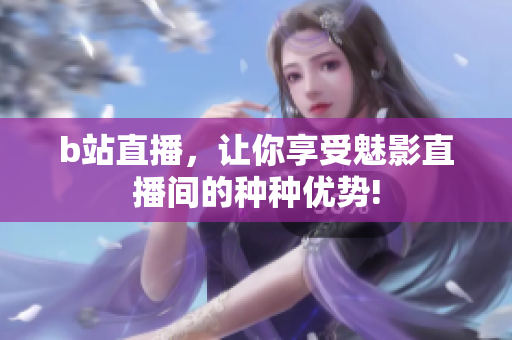 b站直播，让你享受魅影直播间的种种优势!