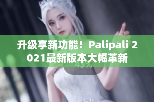 升级享新功能！Palipali 2021最新版本大幅革新