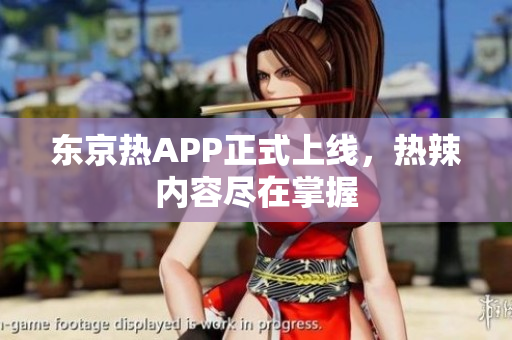 东京热APP正式上线，热辣内容尽在掌握