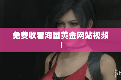 免费收看海量黄金网站视频！