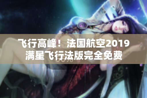 飞行高峰！法国航空2019满星飞行法版完全免费
