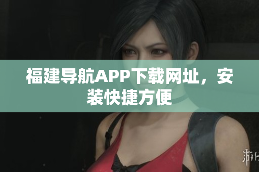 福建导航APP下载网址，安装快捷方便