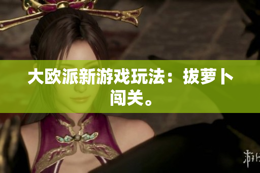 大欧派新游戏玩法：拔萝卜闯关。