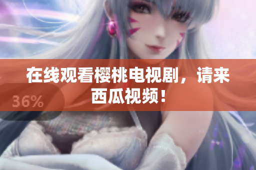 在线观看樱桃电视剧，请来西瓜视频！