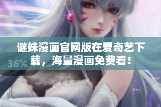 谜妹漫画官网版在爱奇艺下载，海量漫画免费看！