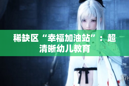 稀缺区“幸福加油站”：超清晰幼儿教育