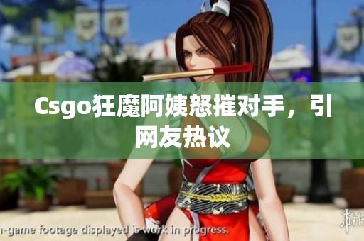 Csgo狂魔阿姨怒摧对手，引网友热议