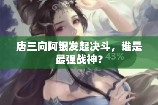 唐三向阿银发起决斗，谁是最强战神？