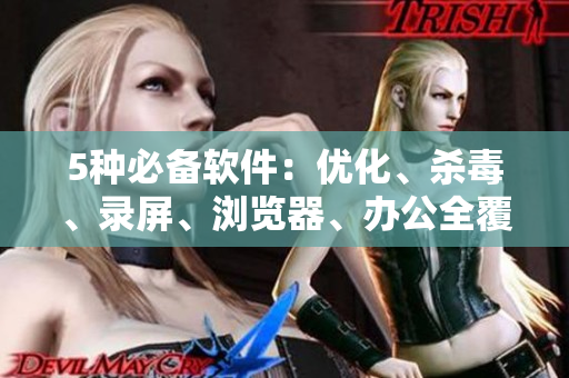 5种必备软件：优化、杀毒、录屏、浏览器、办公全覆盖