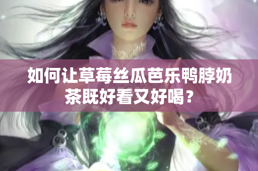 如何让草莓丝瓜芭乐鸭脖奶茶既好看又好喝？