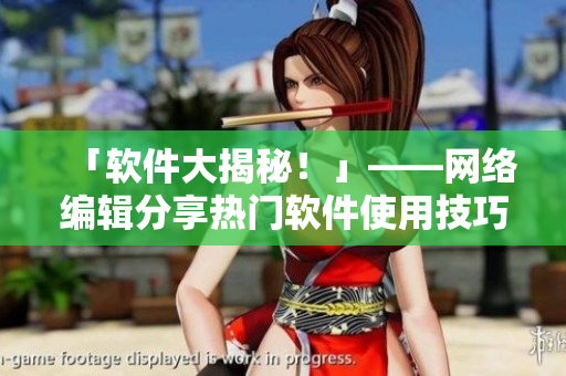 「软件大揭秘！」——网络编辑分享热门软件使用技巧!