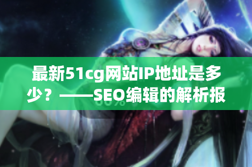 最新51cg网站IP地址是多少？——SEO编辑的解析报道