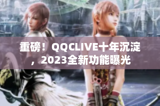 重磅！QQCLIVE十年沉淀，2023全新功能曝光