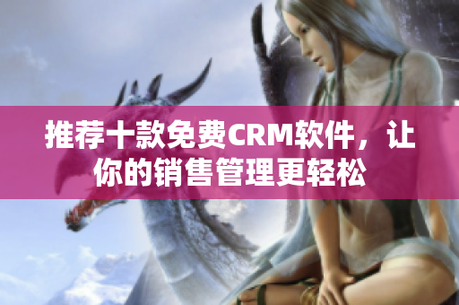 推荐十款免费CRM软件，让你的销售管理更轻松