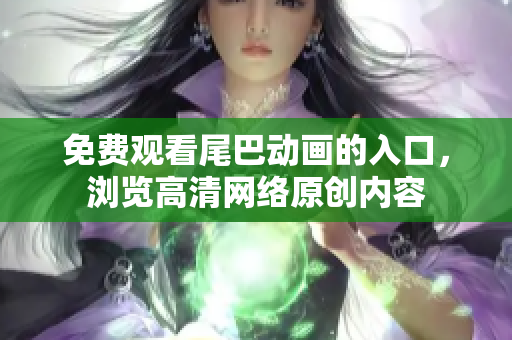 免费观看尾巴动画的入口，浏览高清网络原创内容