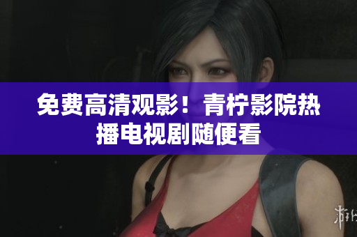 免费高清观影！青柠影院热播电视剧随便看
