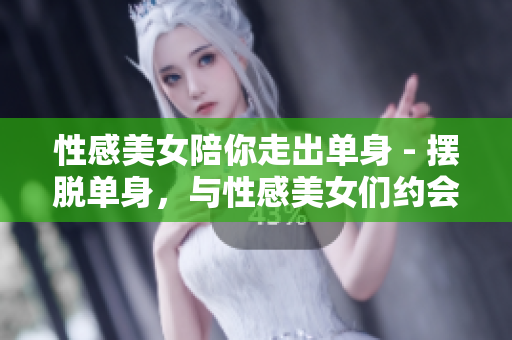 性感美女陪你走出单身 - 摆脱单身，与性感美女们约会吧！