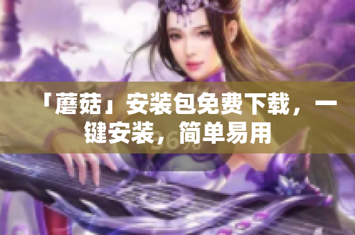 「蘑菇」安装包免费下载，一键安装，简单易用