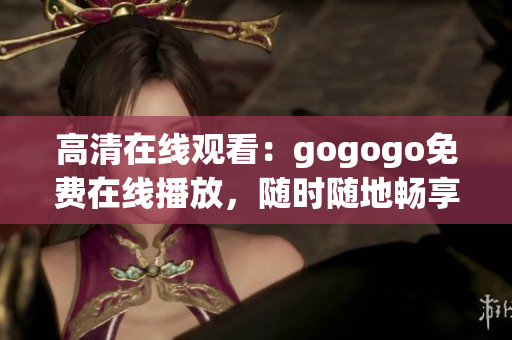 高清在线观看：gogogo免费在线播放，随时随地畅享！